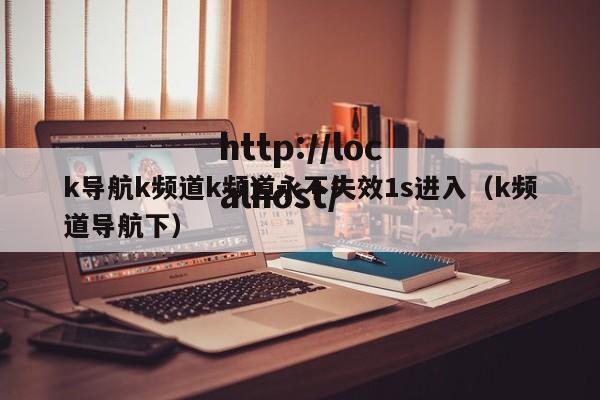 k导航k频道k频道永不失效1s进入(k频道导航下)