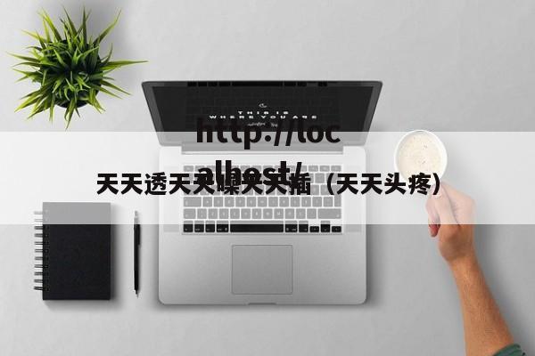 天天透天天噪天天插(天天头疼)